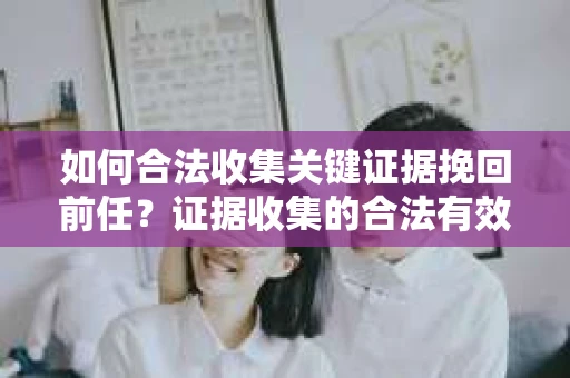 如何合法收集关键证据挽回前任？证据收集的合法有效方案