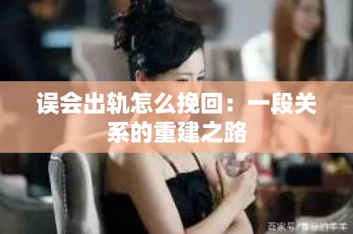 误会出轨怎么挽回：一段关系的重建之路