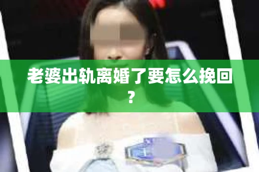 老婆出轨离婚了要怎么挽回？