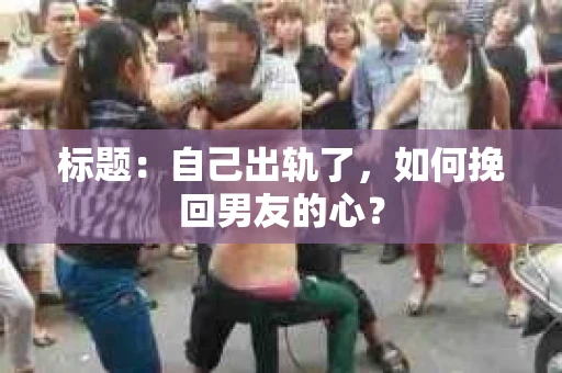 标题：自己出轨了，如何挽回男友的心？