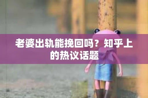 老婆出轨能挽回吗？知乎上的热议话题
