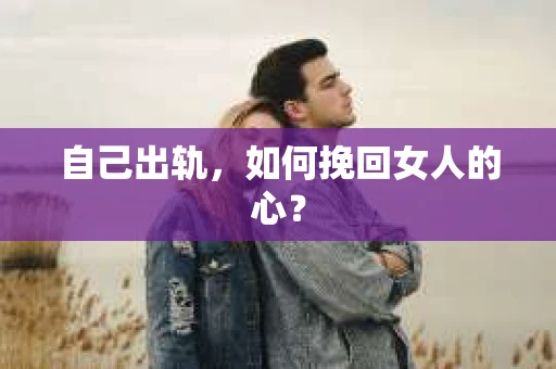 自己出轨，如何挽回女人的心？