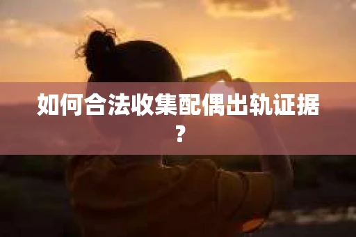 如何合法收集配偶出轨证据？