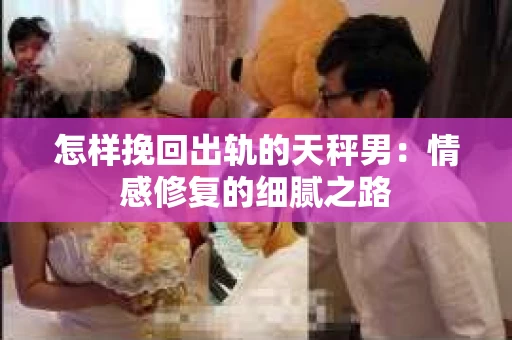 怎样挽回出轨的天秤男：情感修复的细腻之路