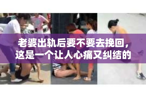 老婆出轨后要不要去挽回，这是一个让人心痛又纠结的问题。在这个问题上，每个人都有自己的看法和选择。今天，我就来和大家聊聊这个话题，希望能给大家带来一些帮助。