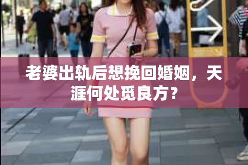 老婆出轨后想挽回婚姻，天涯何处觅良方？