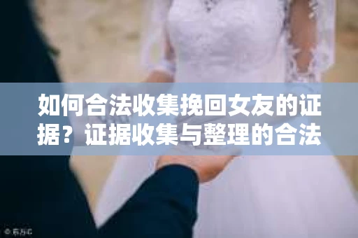 如何合法收集挽回女友的证据？证据收集与整理的合法策略怎么办？