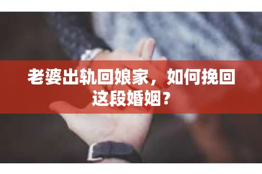 老婆出轨回娘家，如何挽回这段婚姻？