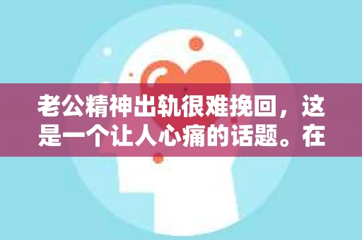 老公精神出轨很难挽回，这是一个让人心痛的话题。在婚姻生活中，当一方发现另一半精神出轨时，往往会产生强烈的痛苦和困惑。那么，面对这种情况，我们该如何应对呢？今天，就让我们一起来探讨一下这个问题。