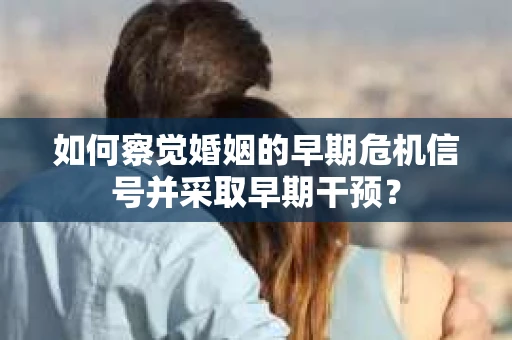 如何察觉婚姻的早期危机信号并采取早期干预？
