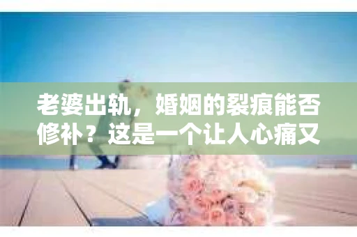 老婆出轨，婚姻的裂痕能否修补？这是一个让人心痛又充满疑惑的问题。在小说的世界里，这样的故事屡见不鲜，但现实中的我们，又该如何面对这样的困境呢？今天，就让我们一起来探讨一下，老婆出轨，婚姻能否挽回来。