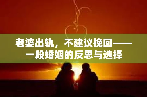 老婆出轨，不建议挽回——一段婚姻的反思与选择