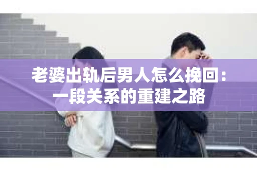 老婆出轨后男人怎么挽回：一段关系的重建之路