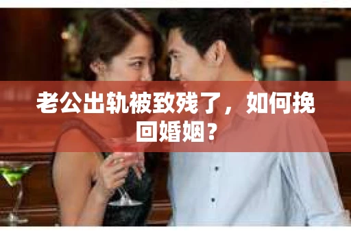 老公出轨被致残了，如何挽回婚姻？