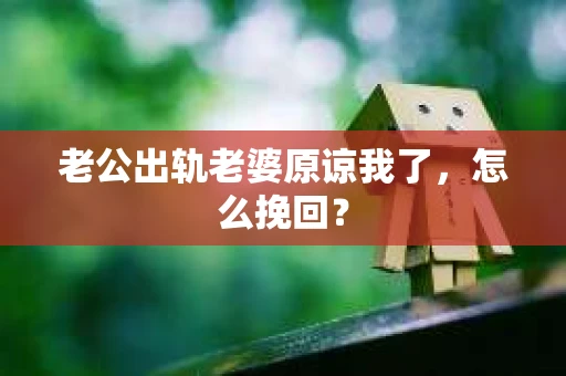 老公出轨老婆原谅我了，怎么挽回？