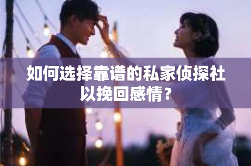 如何选择靠谱的私家侦探社以挽回感情？