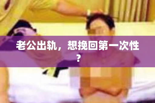 老公出轨，想挽回第一次性？