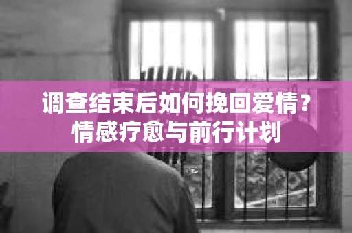 调查结束后如何挽回爱情?情感疗愈与前行计划 调查结束后如何挽回爱情?情感疗愈与前行计划