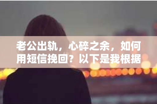 老公出轨，心碎之余，如何用短信挽回？以下是我根据实际情况整理的一些短信内容，希望能给你带来一些启发。