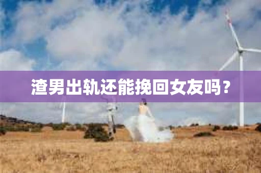 渣男出轨还能挽回女友吗？