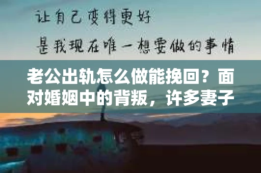 老公出轨怎么做能挽回？面对婚姻中的背叛，许多妻子都会感到痛苦和无助。但请相信，无论情况多么棘手，都有可能找到解决问题的方法。以下是我根据多年律师经验，结合实际案例，为大家整理的一些挽回婚姻的建议。