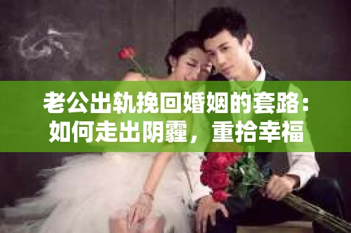 老公出轨挽回婚姻的套路：如何走出阴霾，重拾幸福