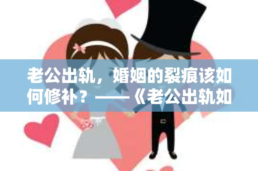 老公出轨，婚姻的裂痕该如何修补？——《老公出轨如何挽回的书》带你走出困境