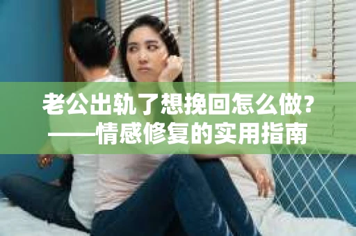 老公出轨了想挽回怎么做？——情感修复的实用指南