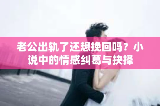 老公出轨了还想挽回吗？小说中的情感纠葛与抉择