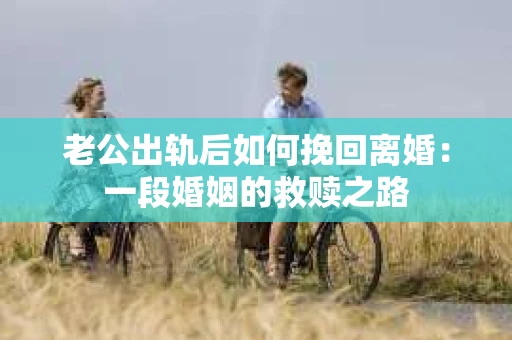 老公出轨后如何挽回离婚：一段婚姻的救赎之路