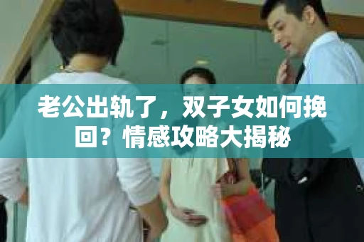 老公出轨了，双子女如何挽回？情感攻略大揭秘