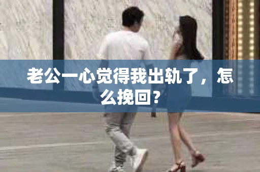 老公一心觉得我出轨了，怎么挽回？