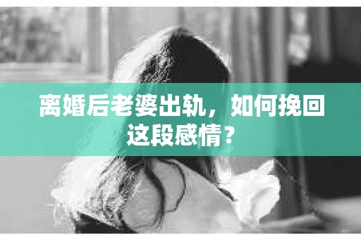 离婚后老婆出轨，如何挽回这段感情？