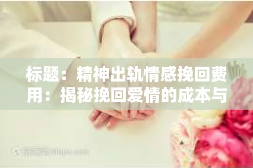标题：精神出轨情感挽回费用：揭秘挽回爱情的成本与价值