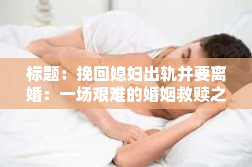 标题：挽回媳妇出轨并要离婚：一场艰难的婚姻救赎之路