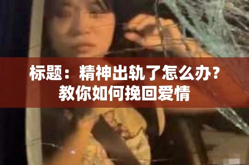 标题：精神出轨了怎么办？教你如何挽回爱情