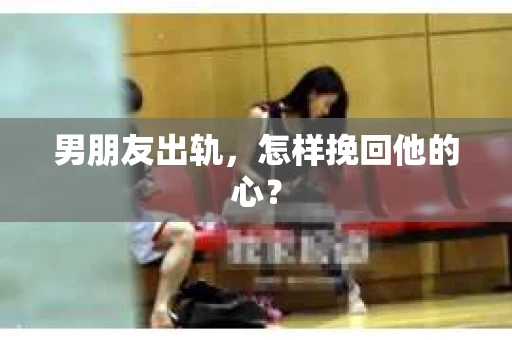 男朋友出轨，怎样挽回他的心？