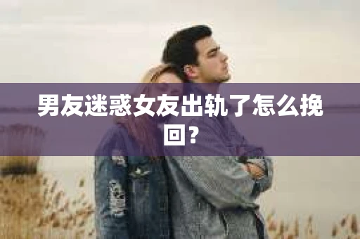 男友迷惑女友出轨了怎么挽回？