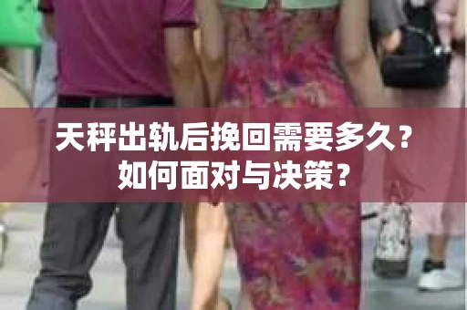 天秤出轨后挽回需要多久?如何面对与决策? 天秤出轨后挽回需要多久?如何面对与决策?