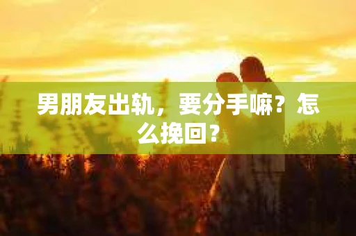男朋友出轨，要分手嘛？怎么挽回？