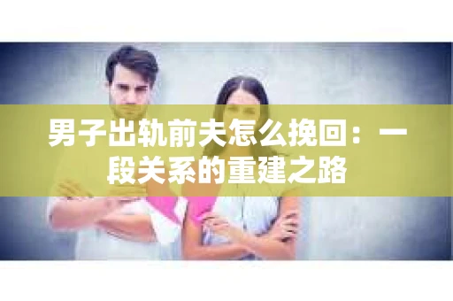 男子出轨前夫怎么挽回：一段关系的重建之路