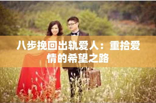 八步挽回出轨爱人：重拾爱情的希望之路
