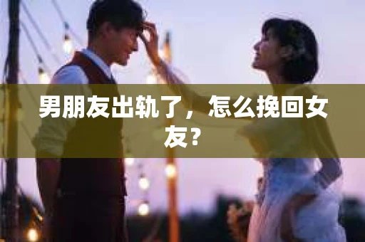 男朋友出轨了，怎么挽回女友？