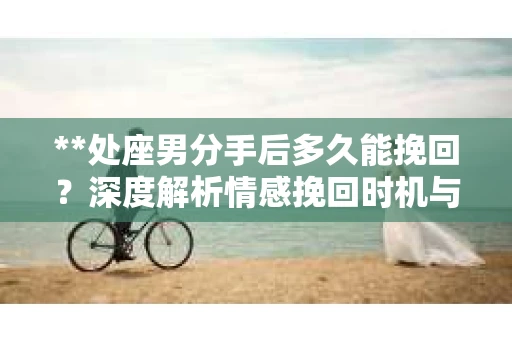 **处座男分手后多久能挽回？深度解析情感挽回时机与策略**