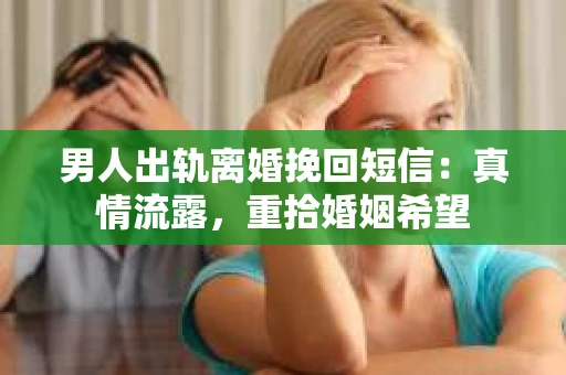 男人出轨离婚挽回短信：真情流露，重拾婚姻希望
