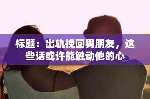 标题：出轨挽回男朋友，这些话或许能触动他的心