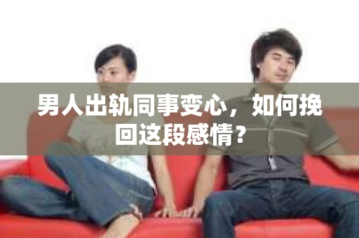 男人出轨同事变心，如何挽回这段感情？
