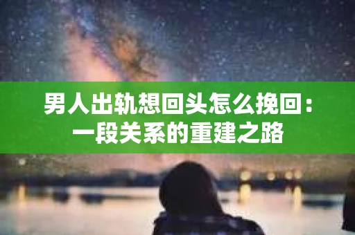 男人出轨想回头怎么挽回：一段关系的重建之路