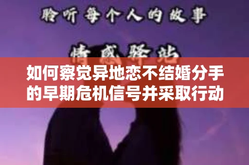 如何察觉异地恋不结婚分手的早期危机信号并采取行动？