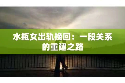 水瓶女出轨挽回：一段关系的重建之路
